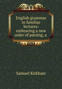 English grammar in familiar lectures: embracing a new order of parsing, a .