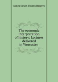 The economic interpretation of history: Lectures delivered in Worcester .