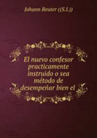 El nuevo confesor practicamente instruido o sea metodo de desempenar bien el .