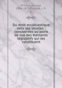 Du droit eccle?siastique dans ses sources : conside?re?es au point de vue des e?le?ments le?gislatifs qui les constituent