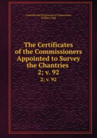 The Certificates of the Commissioners Appointed to Survey the Chantries .. 2; v. 92