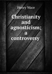 Christianity and agnosticism; a controversy