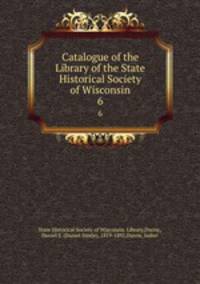 Catalogue of the Library of the State Historical Society of Wisconsin. 6