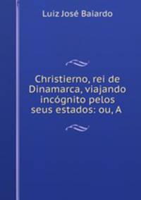 Christierno, rei de Dinamarca, viajando incognito pelos seus estados: ou, A .