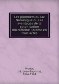 Les pionniers du lac Nominigue ou Les avantages de la colonisation microforme : drame en trois actes