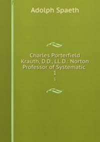 Charles Porterfield Krauth, D.D., LL.D.: Norton Professor of Systematic .. 1