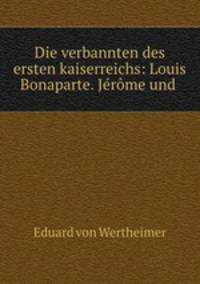 Die verbannten des ersten kaiserreichs: Louis Bonaparte. Jerome und .
