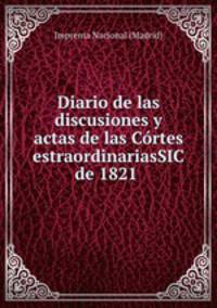 Diario de las discusiones y actas de las Cortes estraordinariasSIC de 1821 .