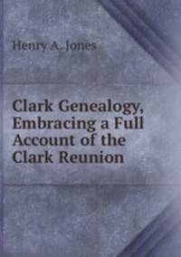 Clark Genealogy, Embracing a Full Account of the Clark Reunion .