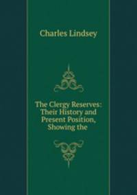 The Clergy Reserves: Their History and Present Position, Showing the .