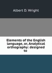 Elements of the English language, or, Analytical orthography: designed to .