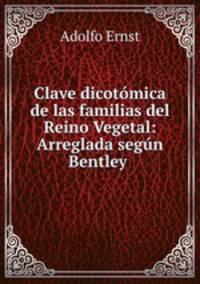 Clave dicotomica de las familias del Reino Vegetal: Arreglada segun Bentley .