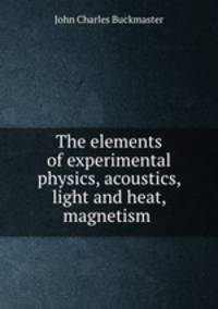 The elements of experimental physics, acoustics, light and heat, magnetism .