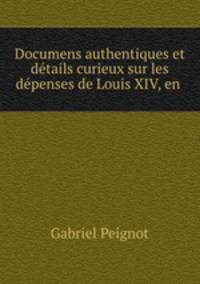 Documens authentiques et details curieux sur les depenses de Louis XIV, en .