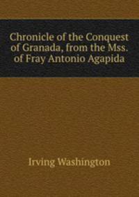 Chronicle of the Conquest of Granada, from the Mss. of Fray Antonio Agapida