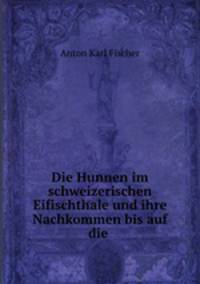 Die Hunnen im schweizerischen Eifischthale und ihre Nachkommen bis auf die .