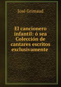 El cancionero infantil: o sea Coleccion de cantares escritos exclusivamente .
