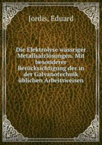 Die Elektrolyse wassriger Metallsalzlosungen. Mit besonderer Berucksichtigung der in der Galvanotechnik ublichen Arbeitsweisen