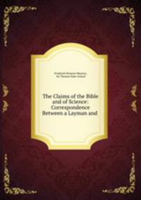 The Claims of the Bible and of Science: Correspondence Between a Layman and .