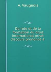 Du role et de la formation du droit international prive: discours prononce a .