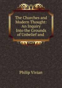 The Churches and Modern Thought: An Inquiry Into the Grounds of Unbelief and .