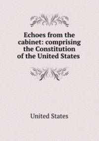 Echoes from the cabinet: comprising the Constitution of the United States .
