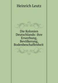 Die Kolonien Deutschlands: ihre Erwerbung, Bevolkerung, Bodenbeschaffenheit .
