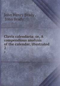 Clavis calendaria: or, A compendious analysis of the calendar, illustrated .. 2