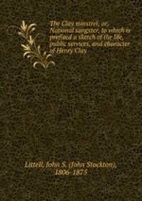 The Clay minstrel; or, National songster, to which is prefixed a sketch of the life, public services, and character of Henry Clay