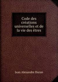 Code des creations universelles et de la vie des etres