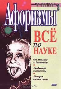 Афоризмы. Все по науке. От Архимеда к Эйнштейну. Профессора и студенты. История и конец света