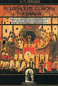 Вселенские соборы IV и V веков. Обзор их догматической деятельности в связи с направлениями школ Александрийской и Антиохийской