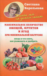 Максимальное количество овощей, фруктов и ягод при минимальной нагрузке. Когда и что сеять, как ухаживать и удобрять