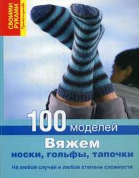 Вяжем носки, гольфы, тапочки. 100 моделей