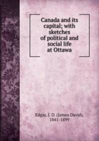 Canada and its capital; with sketches of political and social life at Ottawa