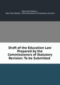 Draft of the Education Law Prepared by the Commissioners of Statutory Revision: To be Submitted .