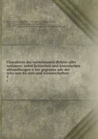 Charaktere der vornehmsten dichter aller nationen; nebst kritischen und historischen abhandlungen u?ber gegensta?nde der scho?nen ku?nste und wissenschaften