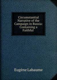 Circumstantial Narrative of the Campaign in Russia: Containing a Faithful .