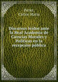 Discursos leidos ante la Real Academia de Ciencias Morales y Politicas en la recepcion publica