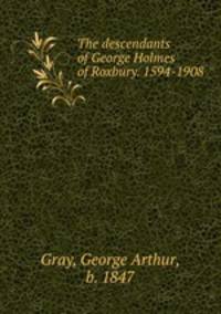 The descendants of George Holmes of Roxbury. 1594-1908