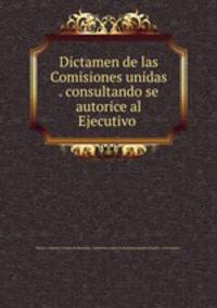 Dictamen de las Comisiones unidas . consultando se autorice al Ejecutivo .