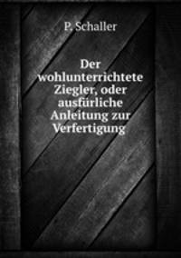 Der wohlunterrichtete Ziegler, oder ausfurliche Anleitung zur Verfertigung .