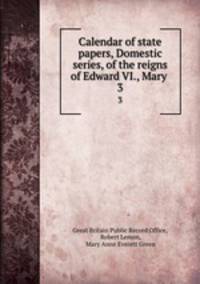 Calendar of state papers, Domestic series, of the reigns of Edward VI., Mary .. 3