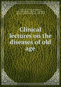 Clinical lectures on the diseases of old age