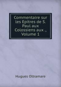 Commentaire sur les Epitres de S. Paul aux Colossiens aux ., Volume 1