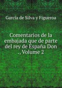 Comentarios de la embajada que de parte del rey de Espana Don ., Volume 2