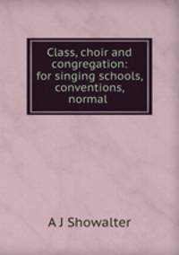 Class, choir and congregation: for singing schools, conventions, normal .