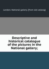 Descriptive and historical catalogue of the pictures in the National gallery;