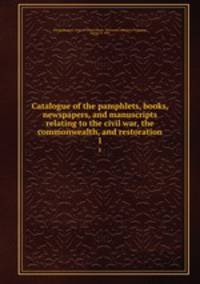 Catalogue of the pamphlets, books, newspapers, and manuscripts relating to the civil war, the commonwealth, and restoration. 1