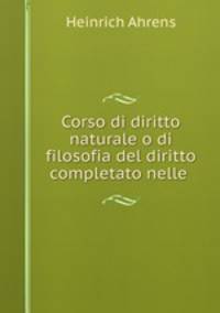 Corso di diritto naturale o di filosofia del diritto completato nelle .